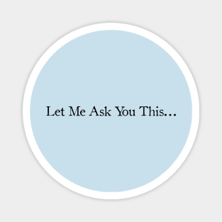 Let Me Ask You This... Magnet